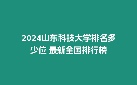 2024山東科技大學排名多少位 最新全國排行榜