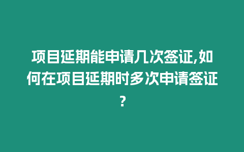 項目延期能申請幾次簽證,如何在項目延期時多次申請簽證？