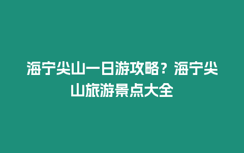 海寧尖山一日游攻略？海寧尖山旅游景點大全