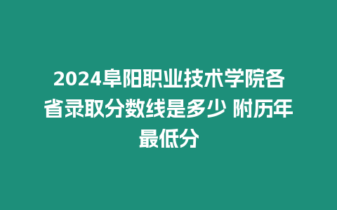 2024阜陽(yáng)職業(yè)技術(shù)學(xué)院各省錄取分?jǐn)?shù)線是多少 附歷年最低分