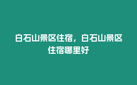 白石山景區住宿，白石山景區住宿哪里好