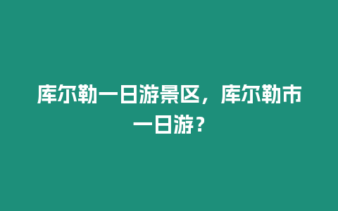 庫爾勒一日游景區，庫爾勒市一日游？