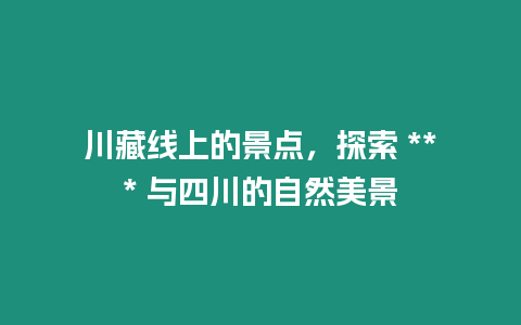 川藏線上的景點，探索 *** 與四川的自然美景