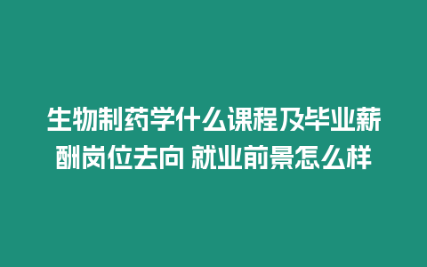 生物制藥學(xué)什么課程及畢業(yè)薪酬崗位去向 就業(yè)前景怎么樣