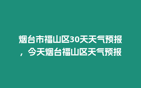 煙臺市福山區30天天氣預報，今天煙臺福山區天氣預報