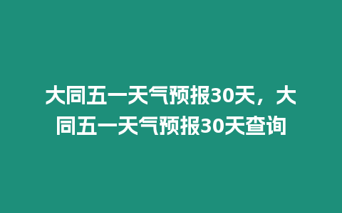 大同五一天氣預報30天，大同五一天氣預報30天查詢