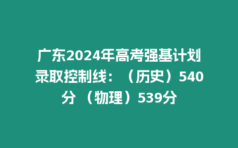 廣東2024年高考強基計劃錄取控制線：（歷史）540分 （物理）539分