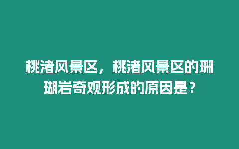 桃渚風(fēng)景區(qū)，桃渚風(fēng)景區(qū)的珊瑚巖奇觀形成的原因是？