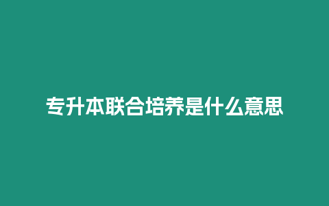 專升本聯合培養是什么意思