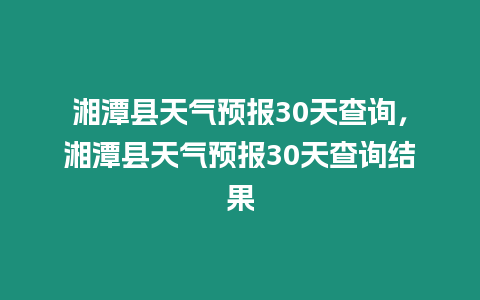 湘潭縣天氣預報30天查詢，湘潭縣天氣預報30天查詢結果