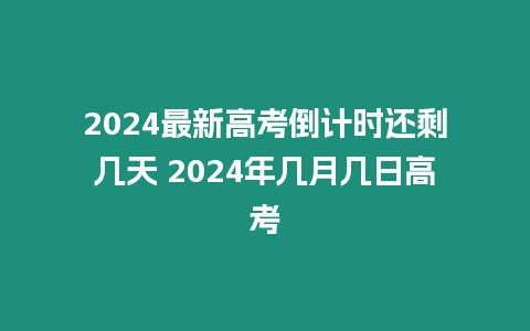 2024最新高考倒計時還剩幾天 2024年幾月幾日高考