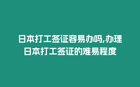 日本打工簽證容易辦嗎,辦理日本打工簽證的難易程度