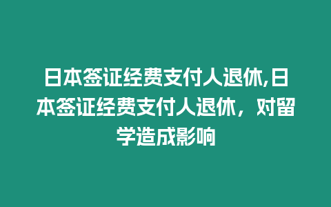 日本簽證經費支付人退休,日本簽證經費支付人退休，對留學造成影響