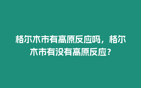 格爾木市有高原反應嗎，格爾木市有沒有高原反應？