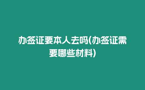 辦簽證要本人去嗎(辦簽證需要哪些材料)