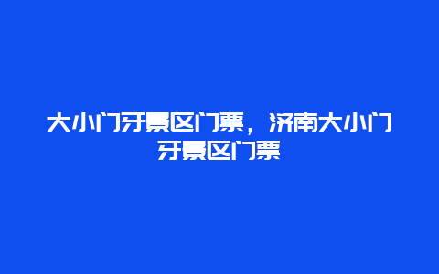 大小門牙景區門票，濟南大小門牙景區門票