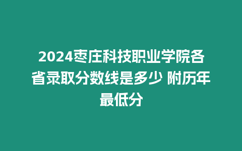 2024棗莊科技職業(yè)學(xué)院各省錄取分?jǐn)?shù)線是多少 附歷年最低分