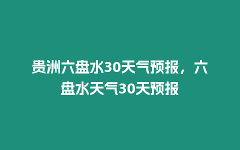 貴洲六盤水30天氣預報，六盤水天氣30天預報