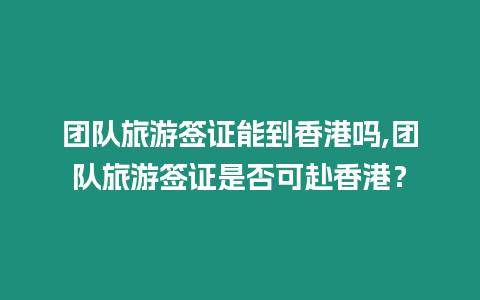 團隊旅游簽證能到香港嗎,團隊旅游簽證是否可赴香港？