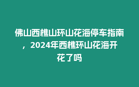 佛山西樵山環山花海停車指南，2024年西樵環山花海開花了嗎