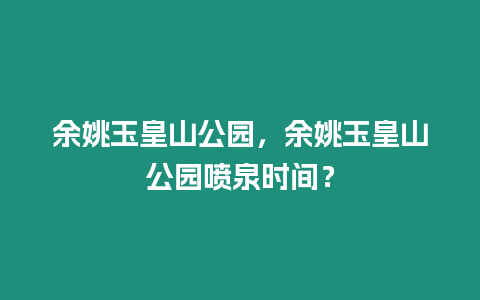 余姚玉皇山公園，余姚玉皇山公園噴泉時(shí)間？