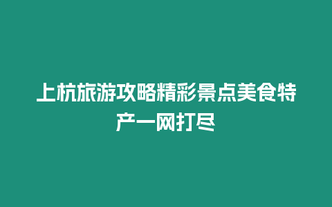 上杭旅游攻略精彩景點(diǎn)美食特產(chǎn)一網(wǎng)打盡