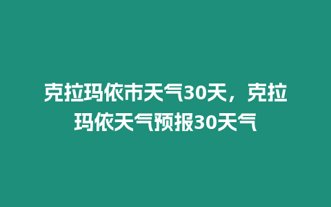 克拉瑪依市天氣30天，克拉瑪依天氣預報30天氣