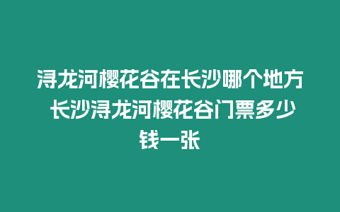 潯龍河櫻花谷在長沙哪個地方 長沙潯龍河櫻花谷門票多少錢一張