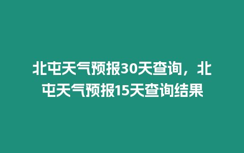 北屯天氣預(yù)報(bào)30天查詢，北屯天氣預(yù)報(bào)15天查詢結(jié)果