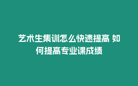 藝術生集訓怎么快速提高 如何提高專業課成績