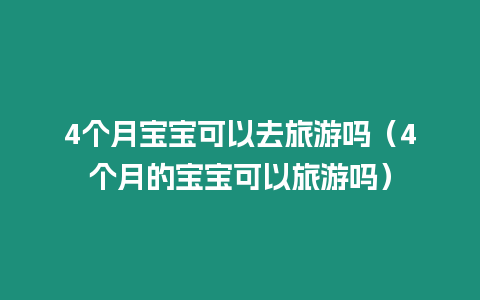 4個月寶寶可以去旅游嗎（4個月的寶寶可以旅游嗎）