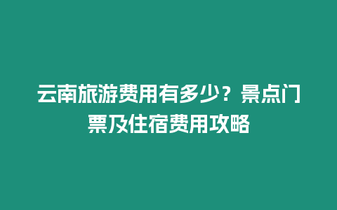 云南旅游費用有多少？景點門票及住宿費用攻略