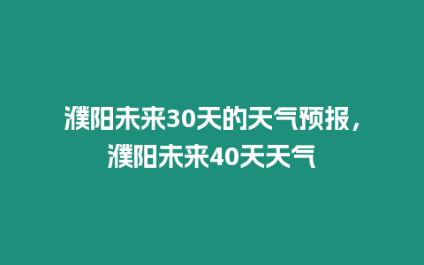 濮陽未來30天的天氣預報，濮陽未來40天天氣