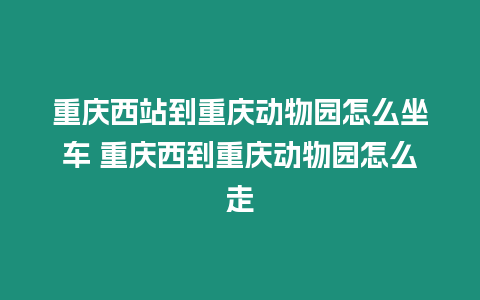 重慶西站到重慶動物園怎么坐車 重慶西到重慶動物園怎么走