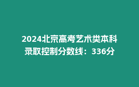 2024北京高考藝術(shù)類本科錄取控制分?jǐn)?shù)線：336分