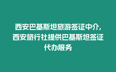 西安巴基斯坦旅游簽證中介,西安旅行社提供巴基斯坦簽證代辦服務