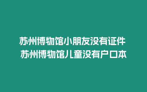 蘇州博物館小朋友沒有證件 蘇州博物館兒童沒有戶口本