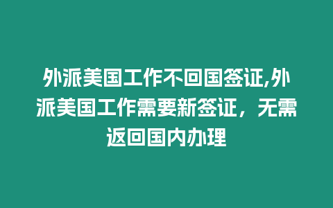 外派美國工作不回國簽證,外派美國工作需要新簽證，無需返回國內辦理