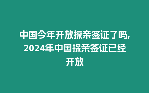 中國今年開放探親簽證了嗎,2024年中國探親簽證已經開放