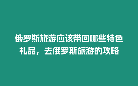 俄羅斯旅游應該帶回哪些特色禮品，去俄羅斯旅游的攻略