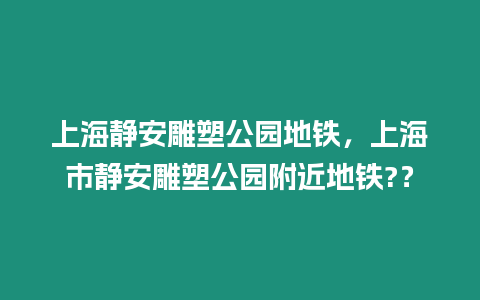 上海靜安雕塑公園地鐵，上海市靜安雕塑公園附近地鐵?？