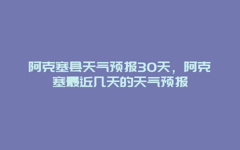 阿克塞縣天氣預報30天，阿克塞最近幾天的天氣預報