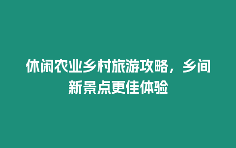 休閑農業鄉村旅游攻略，鄉間新景點更佳體驗