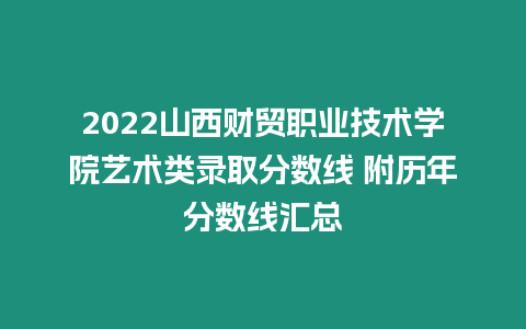 2022山西財貿職業技術學院藝術類錄取分數線 附歷年分數線匯總