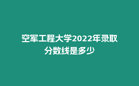 空軍工程大學2022年錄取分數線是多少