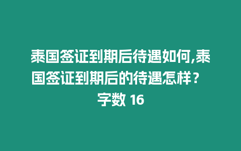 泰國簽證到期后待遇如何,泰國簽證到期后的待遇怎樣？ 字數 16