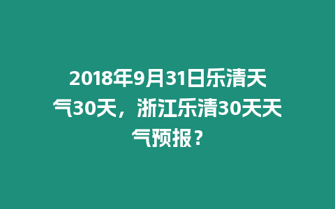 2018年9月31日樂清天氣30天，浙江樂清30天天氣預報？