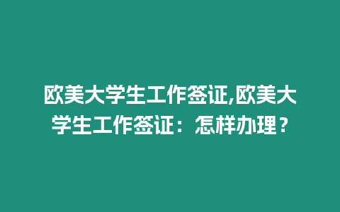 歐美大學生工作簽證,歐美大學生工作簽證：怎樣辦理？