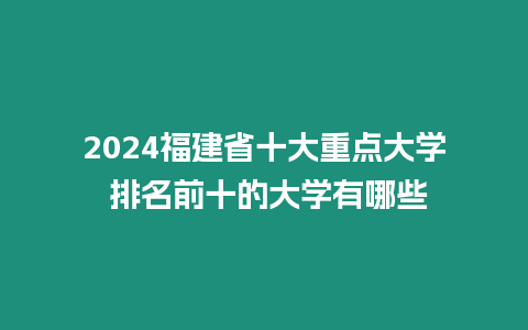 2024福建省十大重點大學 排名前十的大學有哪些