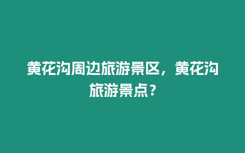 黃花溝周邊旅游景區(qū)，黃花溝旅游景點？